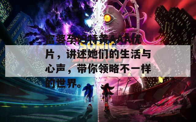 富婆孕婦特黃AAA優(yōu)片，講述她們的生活與心聲，帶你領(lǐng)略不一樣的世界。