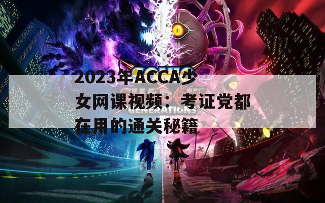 2023年ACCA少女網(wǎng)課視頻：考證黨都在用的通關(guān)秘籍