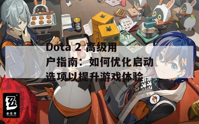 Dota 2 高級用戶指南：如何優(yōu)化啟動選項以提升游戲體驗