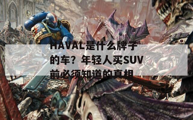 HAVAL是什么牌子的車？年輕人買SUV前必須知道的真相
