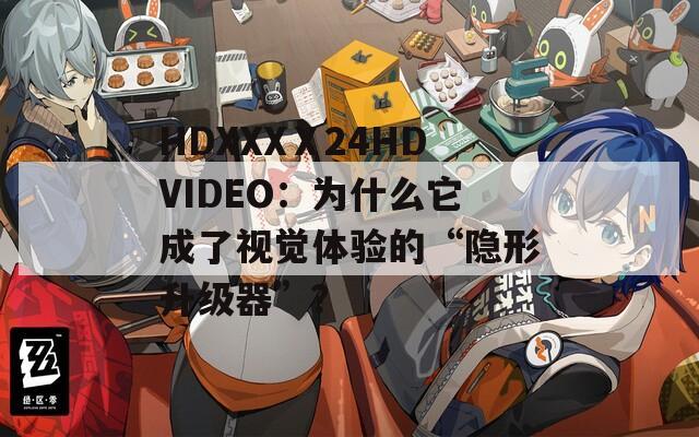 HDXXXⅩ24HDVIDEO：為什么它成了視覺體驗(yàn)的“隱形升級器”？