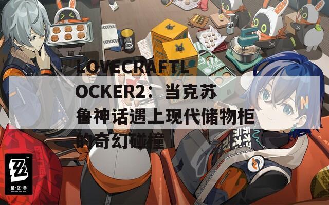 LOVECRAFTLOCKER2：當(dāng)克蘇魯神話遇上現(xiàn)代儲(chǔ)物柜的奇幻碰撞