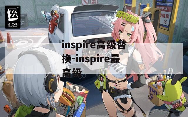 inspire高級(jí)替換-inspire最高級(jí)