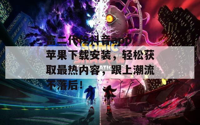 富二代f2抖音app蘋果下載安裝，輕松獲取最熱內(nèi)容，跟上潮流不落后！