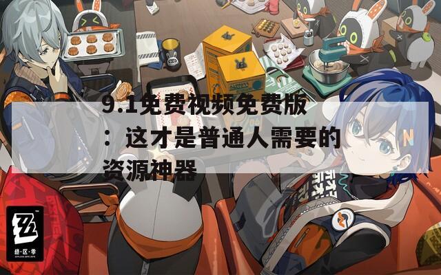 9.1免費視頻免費版：這才是普通人需要的資源神器
