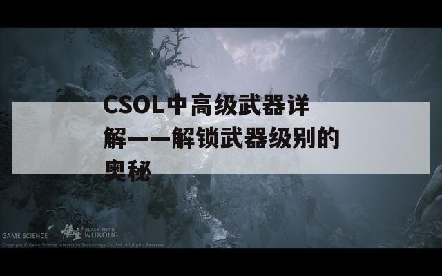 CSOL中高級(jí)武器詳解——解鎖武器級(jí)別的奧秘