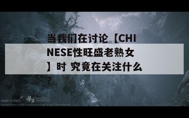 當(dāng)我們?cè)谟懻摗綜HINESE性旺盛老熟女】時(shí) 究竟在關(guān)注什么？