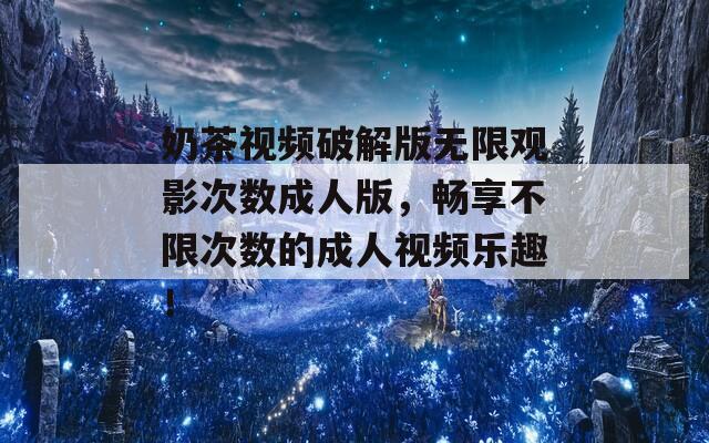 奶茶視頻破解版無限觀影次數(shù)成人版，暢享不限次數(shù)的成人視頻樂趣！