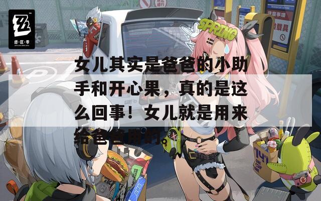 女兒其實(shí)是爸爸的小助手和開心果，真的是這么回事！女兒就是用來(lái)給爸爸用的。
