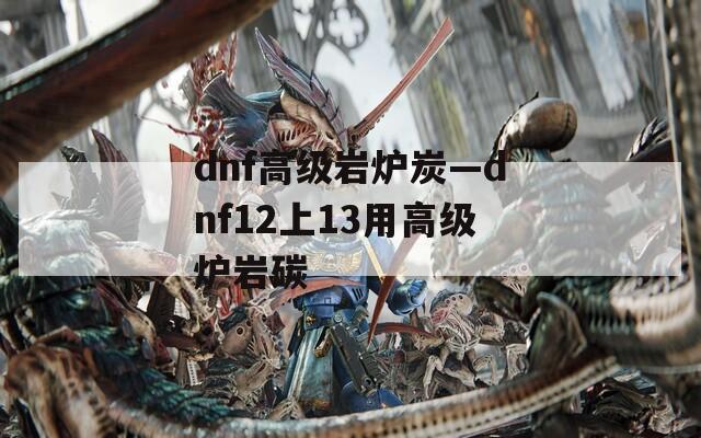 dnf高級(jí)巖爐炭—dnf12上13用高級(jí)爐巖碳
