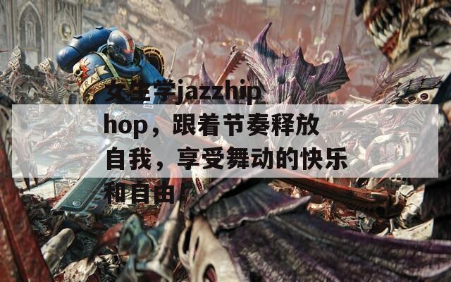 女生學(xué)jazzhiphop，跟著節(jié)奏釋放自我，享受舞動(dòng)的快樂和自由！