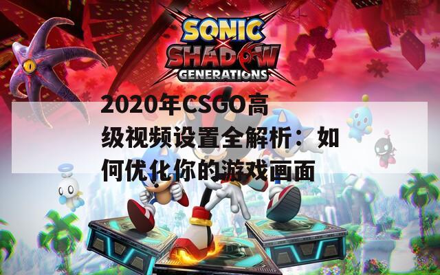 2020年CSGO高級視頻設置全解析：如何優(yōu)化你的游戲畫面
