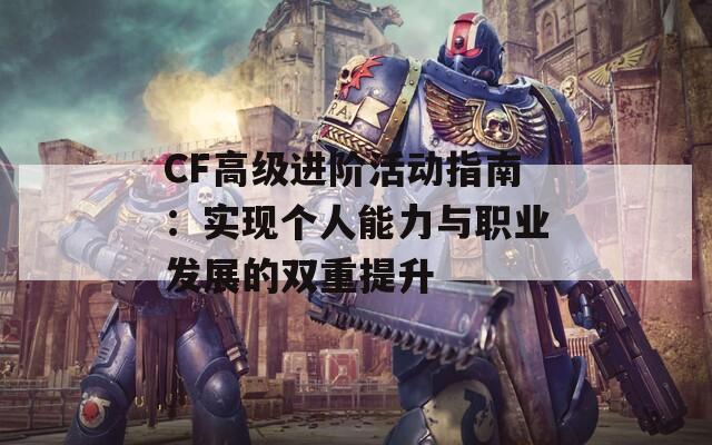 CF高級(jí)進(jìn)階活動(dòng)指南：實(shí)現(xiàn)個(gè)人能力與職業(yè)發(fā)展的雙重提升