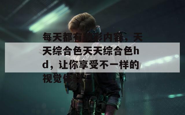 每天都有精彩內(nèi)容，天天綜合色天天綜合色hd，讓你享受不一樣的視覺體驗！