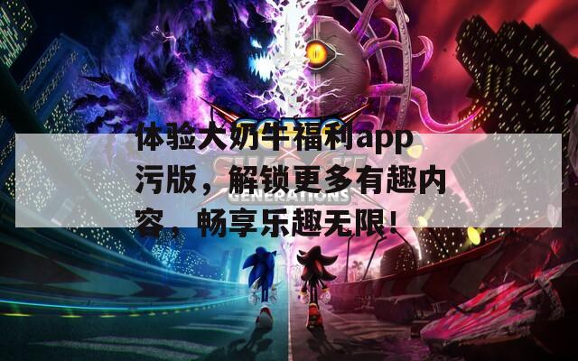 體驗(yàn)大奶牛福利app污版，解鎖更多有趣內(nèi)容，暢享樂趣無(wú)限！