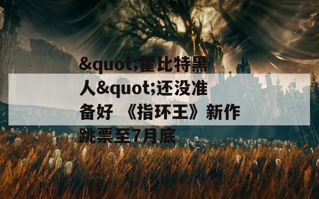 "霍比特黑人"還沒準備好 《指環(huán)王》新作跳票至7月底