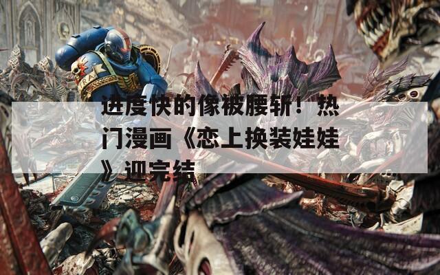 進(jìn)度快的像被腰斬！熱門漫畫《戀上換裝娃娃》迎完結(jié)