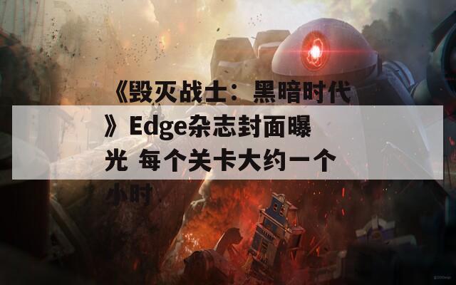 《毀滅戰(zhàn)士：黑暗時(shí)代》Edge雜志封面曝光 每個(gè)關(guān)卡大約一個(gè)小時(shí)