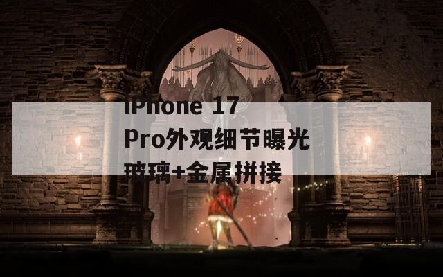 iPhone 17 Pro外觀細(xì)節(jié)曝光 玻璃+金屬拼接 