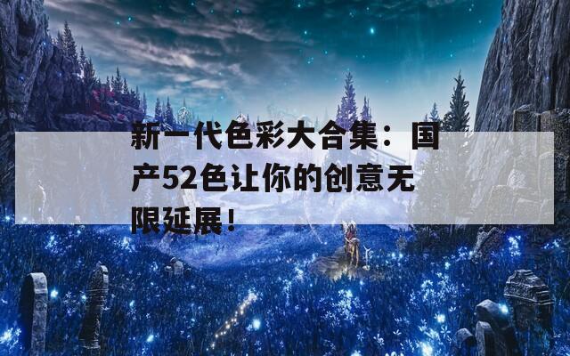 新一代色彩大合集：國產(chǎn)52色讓你的創(chuàng)意無限延展！