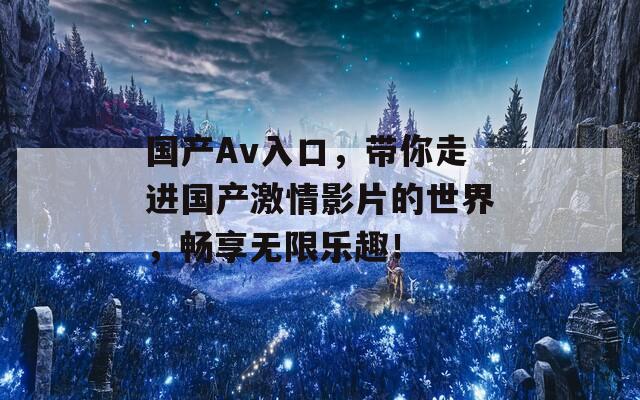 國(guó)產(chǎn)Av入口，帶你走進(jìn)國(guó)產(chǎn)激情影片的世界，暢享無(wú)限樂(lè)趣！