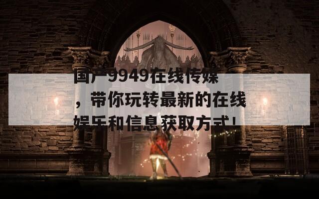 國產(chǎn)9949在線傳媒，帶你玩轉(zhuǎn)最新的在線娛樂和信息獲取方式！