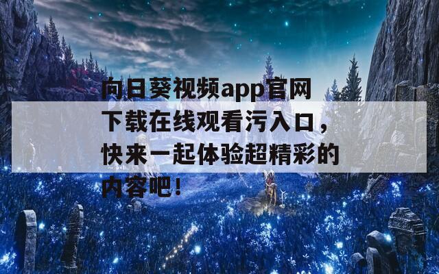 向日葵視頻app官網(wǎng)下載在線觀看污入口，快來(lái)一起體驗(yàn)超精彩的內(nèi)容吧！