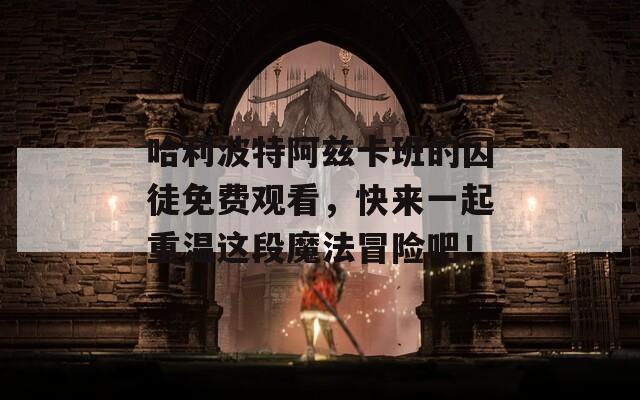 哈利波特阿茲卡班的囚徒免費觀看，快來一起重溫這段魔法冒險吧！