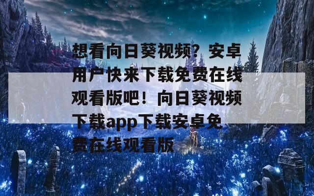 想看向日葵視頻？安卓用戶快來(lái)下載免費(fèi)在線觀看版吧！向日葵視頻下載app下載安卓免費(fèi)在線觀看版