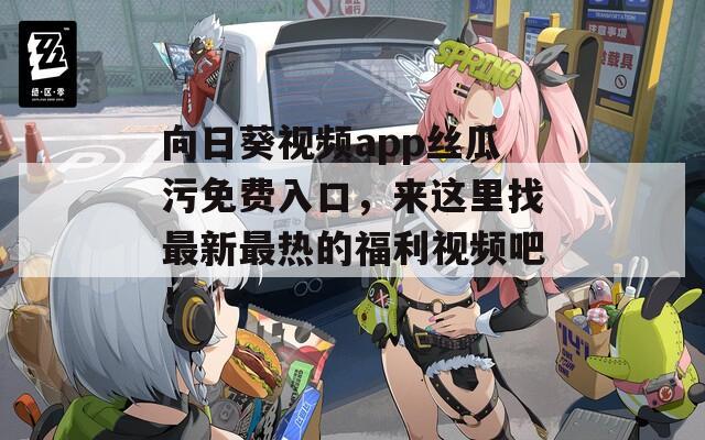 向日葵視頻app絲瓜污免費入口，來這里找最新最熱的福利視頻吧！
