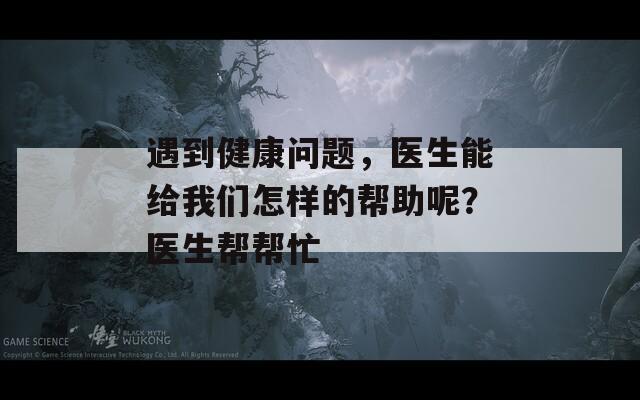 遇到健康問題，醫(yī)生能給我們怎樣的幫助呢？醫(yī)生幫幫忙