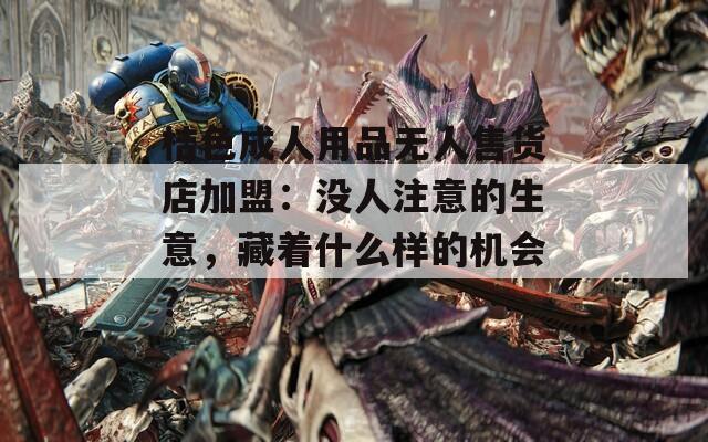 桔色成人用品無人售貨店加盟：沒人注意的生意，藏著什么樣的機會？