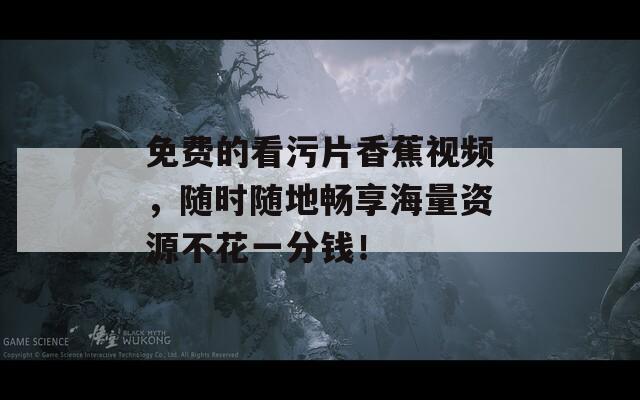 免費的看污片香蕉視頻，隨時隨地暢享海量資源不花一分錢！
