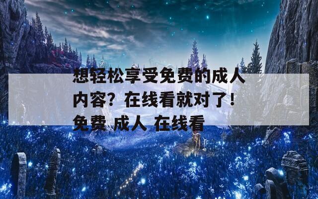 想輕松享受免費的成人內(nèi)容？在線看就對了！免費 成人 在線看