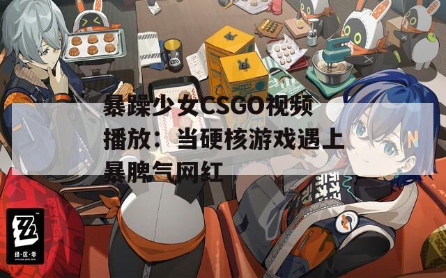 暴躁少女CSGO視頻播放：當硬核游戲遇上暴脾氣網(wǎng)紅
