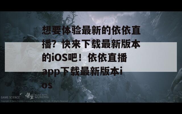 想要體驗最新的依依直播？快來下載最新版本的iOS吧！依依直播app下載最新版本ios