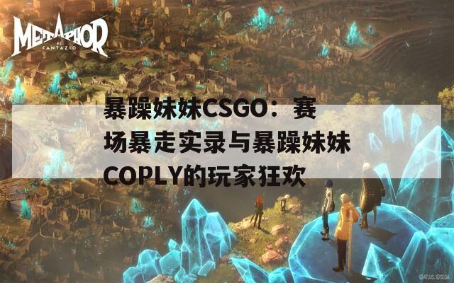 暴躁妹妹CSGO：賽場(chǎng)暴走實(shí)錄與暴躁妹妹COPLY的玩家狂歡