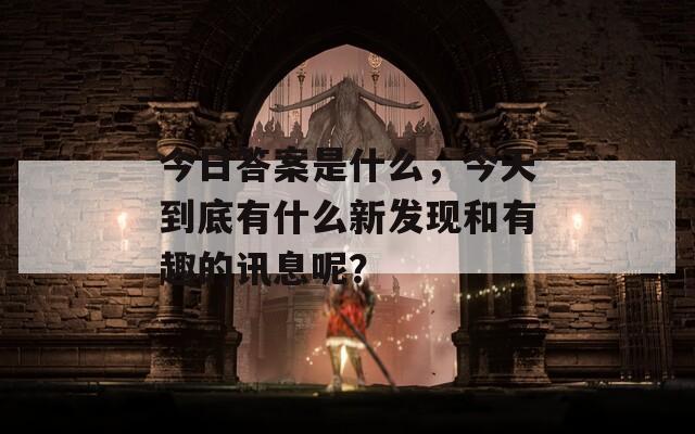 今日答案是什么，今天到底有什么新發(fā)現(xiàn)和有趣的訊息呢？