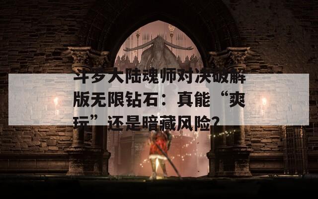 斗羅大陸魂師對(duì)決破解版無(wú)限鉆石：真能“爽玩”還是暗藏風(fēng)險(xiǎn)？