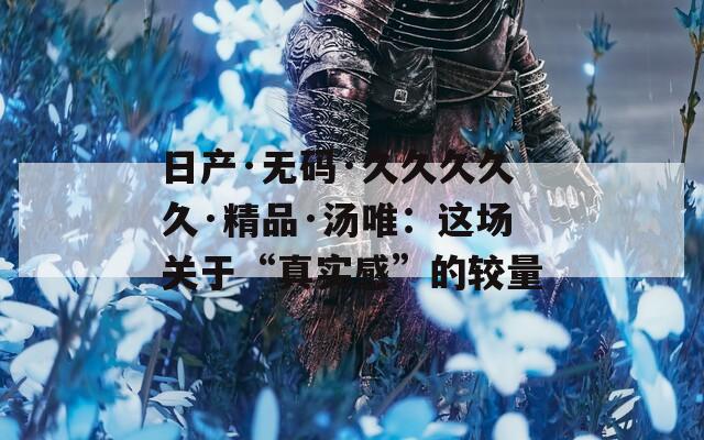 日產(chǎn)·無碼·久久久久久·精品·湯唯：這場關(guān)于“真實(shí)感”的較量