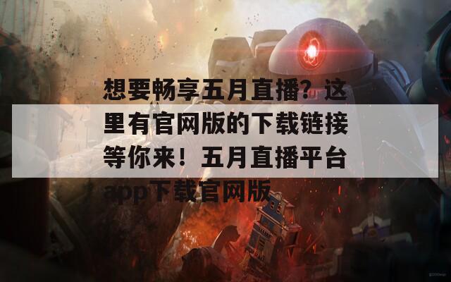 想要暢享五月直播？這里有官網(wǎng)版的下載鏈接等你來！五月直播平臺app下載官網(wǎng)版