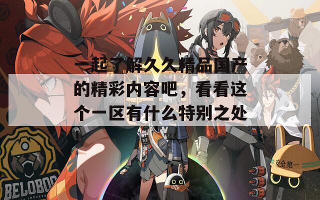 一起了解久久精品國(guó)產(chǎn)的精彩內(nèi)容吧，看看這個(gè)一區(qū)有什么特別之處！