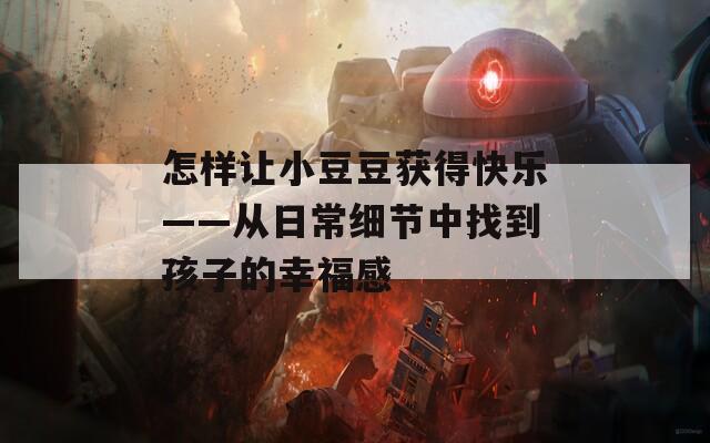 怎樣讓小豆豆獲得快樂——從日常細(xì)節(jié)中找到孩子的幸福感