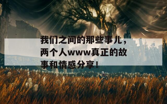 我們之間的那些事兒，兩個(gè)人www真正的故事和情感分享！