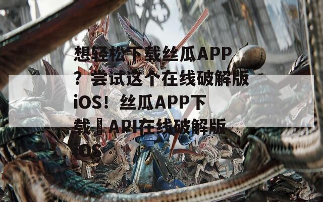 想輕松下載絲瓜APP？嘗試這個(gè)在線破解版iOS！絲瓜APP下載汅API在線破解版iOS