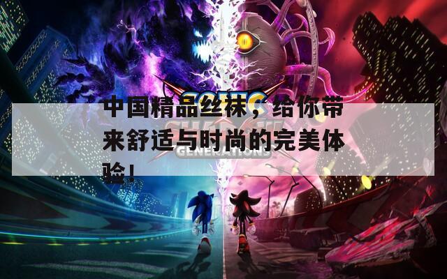 中國(guó)精品絲襪，給你帶來舒適與時(shí)尚的完美體驗(yàn)！