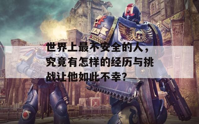 世界上最不安全的人，究竟有怎樣的經(jīng)歷與挑戰(zhàn)讓他如此不幸？