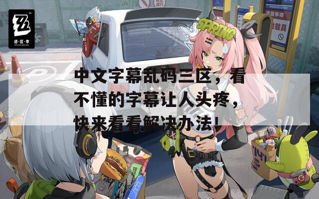 中文字幕亂碼三區(qū)，看不懂的字幕讓人頭疼，快來看看解決辦法！