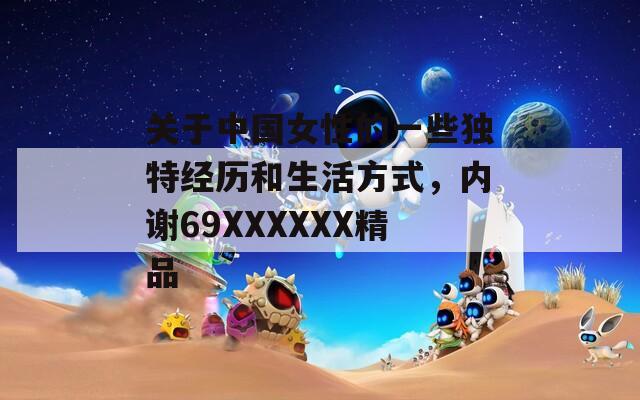 關(guān)于中國(guó)女性的一些獨(dú)特經(jīng)歷和生活方式，內(nèi)謝69XXXXXX精品