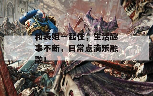 和表姐一起住，生活趣事不斷，日常點滴樂融融！